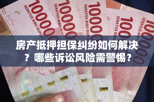 北京房产抵押担保纠纷如何解决？哪些诉讼风险需警惕？