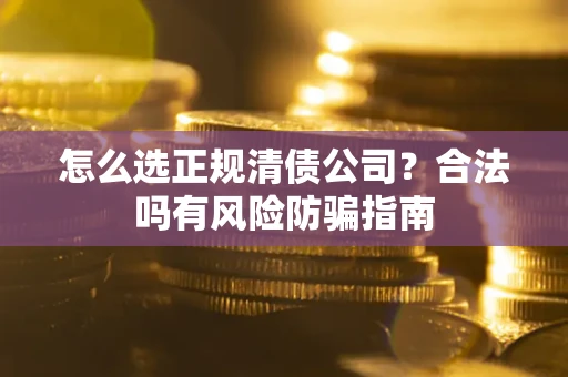 北京怎么选正规清债公司？合法吗有风险防骗指南
