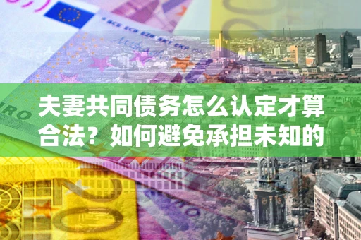 北京夫妻共同债务怎么认定才算合法？如何避免承担未知的债务风险？