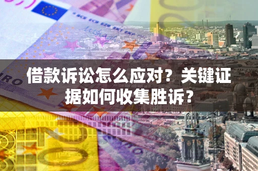 北京借款诉讼怎么应对？关键证据如何收集胜诉？