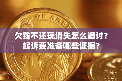 北京欠钱不还玩消失怎么追讨？起诉要准备哪些证据？