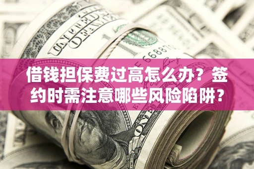 北京借钱担保费过高怎么办？签约时需注意哪些风险陷阱？
