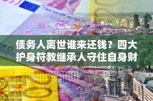 北京债务人离世谁来还钱？四大护身符教继承人守住自身财产