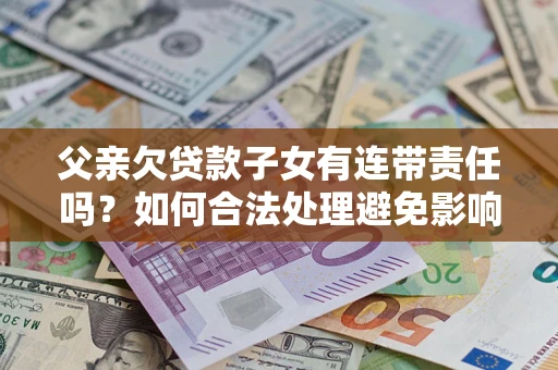 北京父亲欠贷款子女有连带责任吗？如何合法处理避免影响？