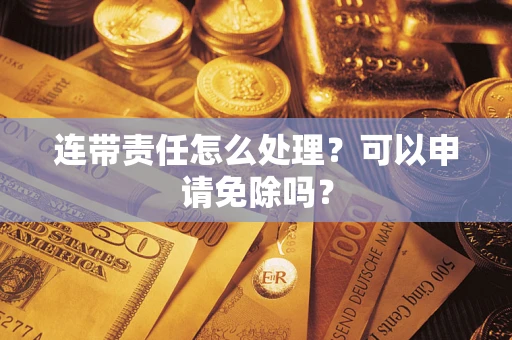 北京连带责任怎么处理？可以申请免除吗？
