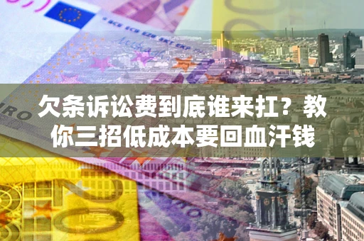 北京欠条诉讼费到底谁来扛？教你三招低成本要回血汗钱